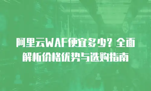 阿里云WAF便宜多少？全面解析价格优势与选购指南
