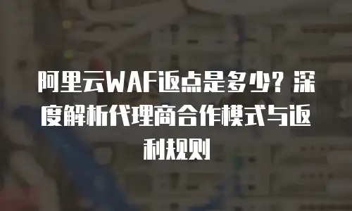 阿里云WAF返点是多少？深度解析代理商合作模式与返利规则
