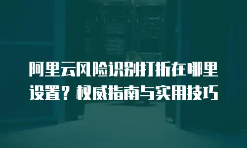 阿里云风险识别打折在哪里设置？权威指南与实用技巧