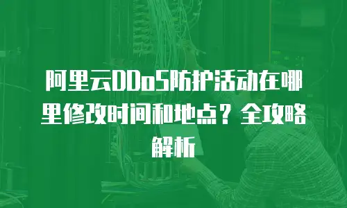 阿里云DDoS防护活动在哪里修改时间和地点？全攻略解析