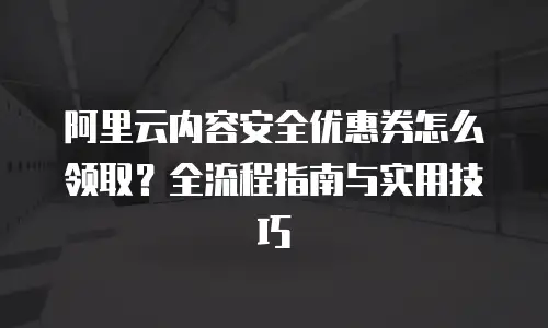 阿里云内容安全优惠券怎么领取？全流程指南与实用技巧