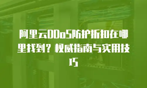 阿里云DDoS防护折扣在哪里找到？权威指南与实用技巧