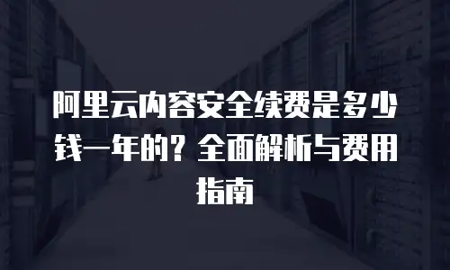 阿里云内容安全续费是多少钱一年的？全面解析与费用指南