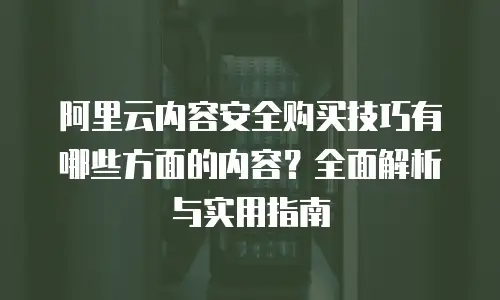 阿里云内容安全购买技巧有哪些方面的内容？全面解析与实用指南