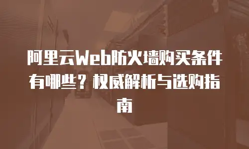 阿里云Web防火墙购买条件有哪些？权威解析与选购指南