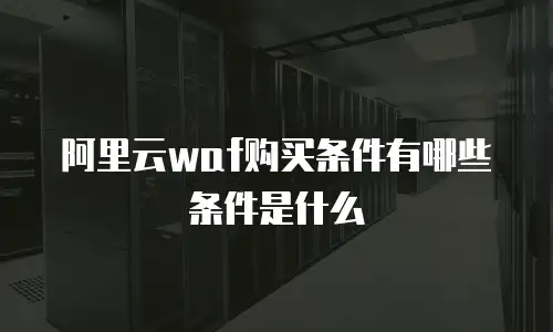 阿里云waf购买条件有哪些条件是什么