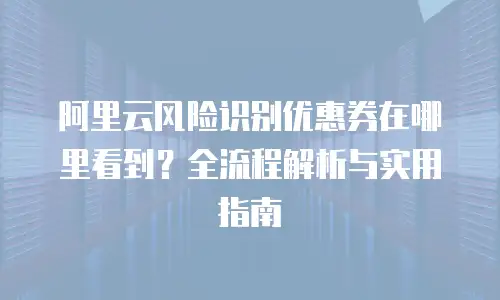 阿里云风险识别优惠券在哪里看到？全流程解析与实用指南