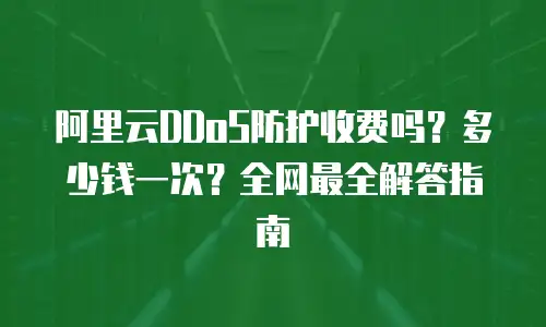 阿里云DDoS防护收费吗？多少钱一次？全网最全解答指南