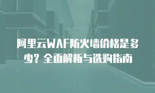 阿里云WAF防火墙价格是多少？全面解析与选购指南