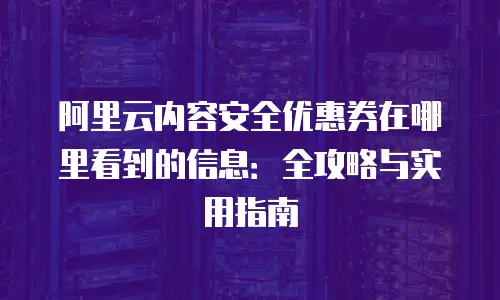 阿里云内容安全优惠券在哪里看到的信息：全攻略与实用指南