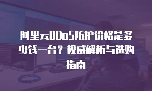 阿里云DDoS防护价格是多少钱一台？权威解析与选购指南