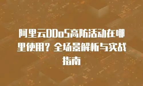 阿里云DDoS高防活动在哪里使用？全场景解析与实战指南