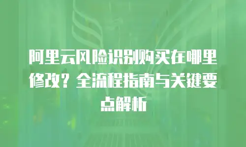 阿里云风险识别购买在哪里修改？全流程指南与关键要点解析