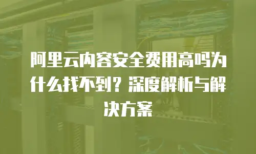 阿里云内容安全费用高吗为什么找不到？深度解析与解决方案