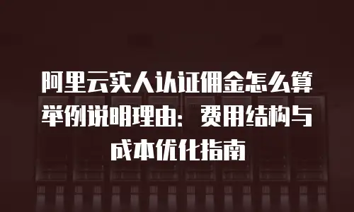 阿里云实人认证佣金怎么算举例说明理由：费用结构与成本优化指南