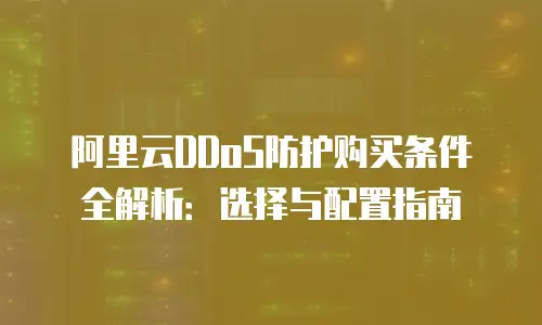 阿里云DDoS防护购买条件全解析：选择与配置指南