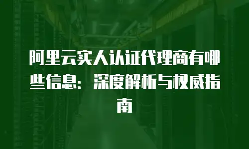 阿里云实人认证代理商有哪些信息：深度解析与权威指南