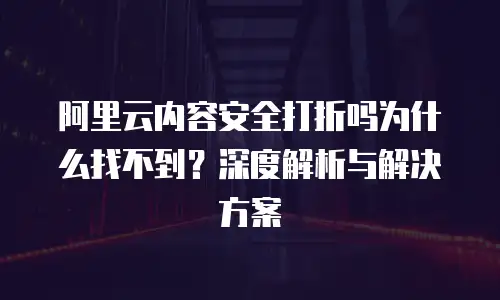 阿里云内容安全打折吗为什么找不到？深度解析与解决方案