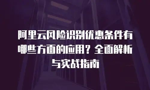 阿里云风险识别优惠条件有哪些方面的应用？全面解析与实战指南