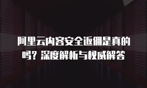 阿里云内容安全返佣是真的吗？深度解析与权威解答