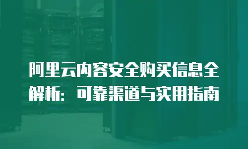 阿里云内容安全购买信息全解析：可靠渠道与实用指南