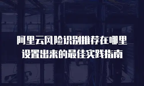 阿里云风险识别推荐在哪里设置出来的最佳实践指南