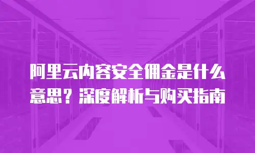 阿里云内容安全佣金是什么意思？深度解析与购买指南