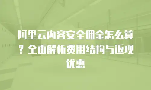 阿里云内容安全佣金怎么算？全面解析费用结构与返现优惠