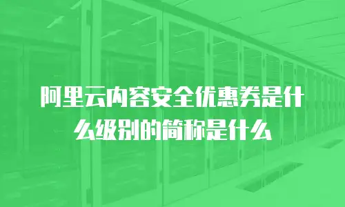 阿里云内容安全优惠券是什么级别的简称是什么