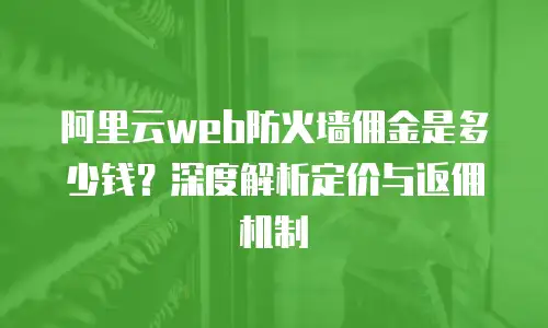 阿里云web防火墙佣金是多少钱？深度解析定价与返佣机制