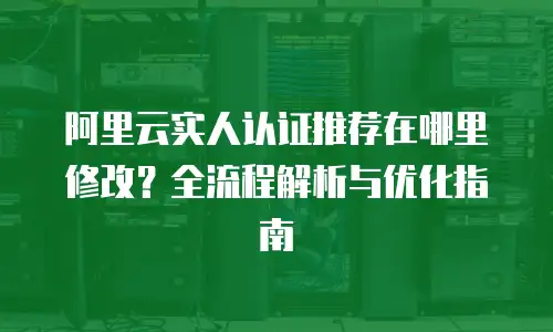 阿里云实人认证推荐在哪里修改？全流程解析与优化指南