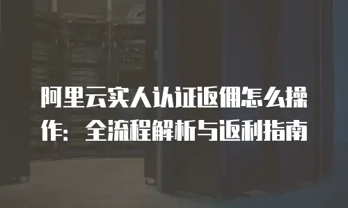 阿里云实人认证返佣怎么操作：全流程解析与返利指南