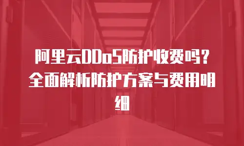 阿里云DDoS防护收费吗？全面解析防护方案与费用明细