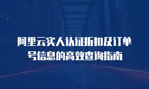 阿里云实人认证折扣及订单号信息的高效查询指南
