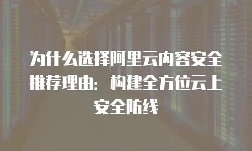 为什么选择阿里云内容安全推荐理由：构建全方位云上安全防线