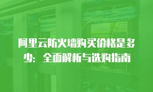阿里云防火墙购买价格是多少：全面解析与选购指南