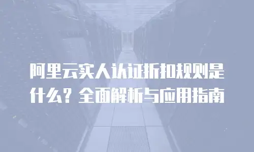 阿里云实人认证折扣规则是什么？全面解析与应用指南