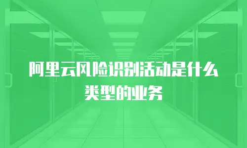 阿里云风险识别活动是什么类型的业务