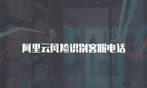 阿里云风险识别客服电话