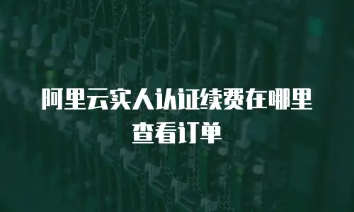 阿里云实人认证续费在哪里查看订单