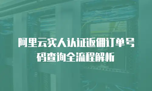 阿里云实人认证返佣订单号码查询全流程解析