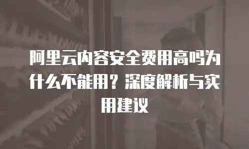 阿里云内容安全费用高吗为什么不能用？深度解析与实用建议