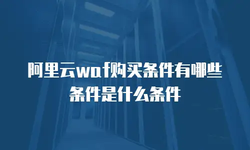 阿里云WAF购买条件有哪些条件是什么条件