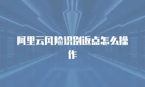 阿里云风险识别返点怎么操作