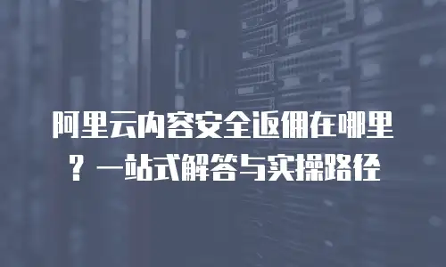 阿里云内容安全返佣在哪里？一站式解答与实操路径  