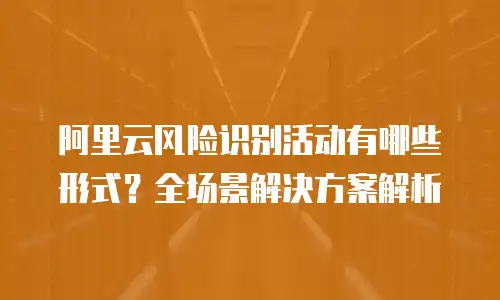 阿里云风险识别活动有哪些形式？全场景解决方案解析