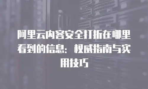 阿里云内容安全打折在哪里看到的信息：权威指南与实用技巧