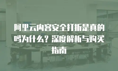 阿里云内容安全打折是真的吗为什么？深度解析与购买指南