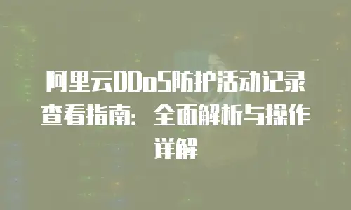 阿里云DDoS防护活动记录查看指南：全面解析与操作详解