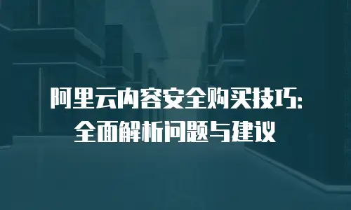 阿里云内容安全购买技巧：全面解析问题与建议
